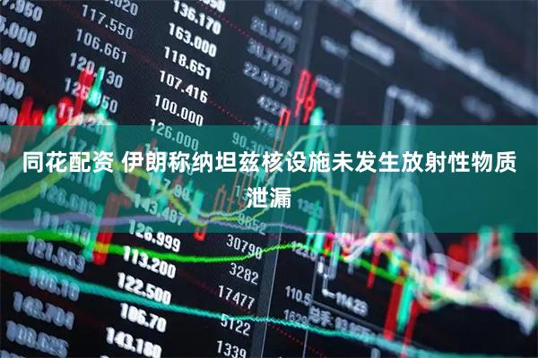 同花配资 伊朗称纳坦兹核设施未发生放射性物质泄漏
