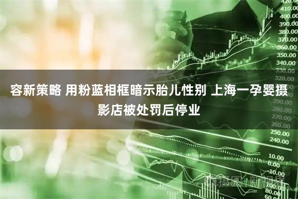 容新策略 用粉蓝相框暗示胎儿性别 上海一孕婴摄影店被处罚后停业