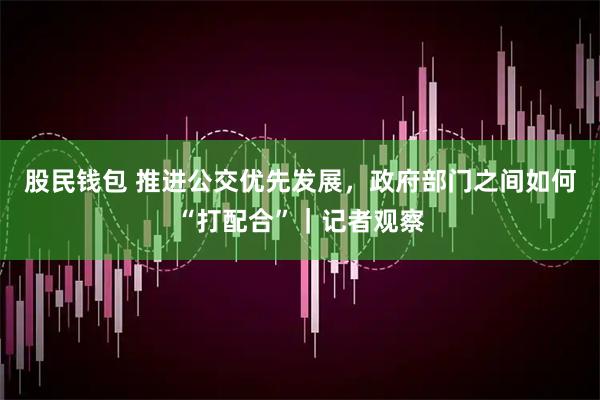 股民钱包 推进公交优先发展，政府部门之间如何“打配合”｜记者观察