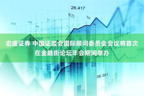 宏盛证券 中国证监会国际顾问委员会会议将首次在金融街论坛年会期间举办