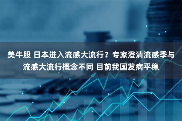 美牛股 日本进入流感大流行？专家澄清流感季与流感大流行概念不同 目前我国发病平稳