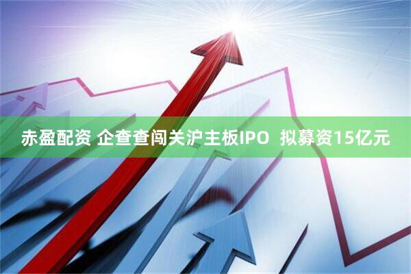 赤盈配资 企查查闯关沪主板IPO  拟募资15亿元
