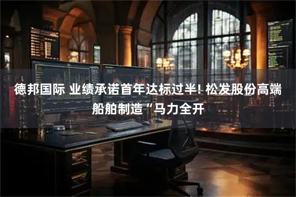 德邦国际 业绩承诺首年达标过半! 松发股份高端船舶制造“马力全开