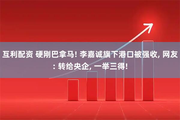 互利配资 硬刚巴拿马! 李嘉诚旗下港口被强收, 网友: 转给央企, 一举三得!
