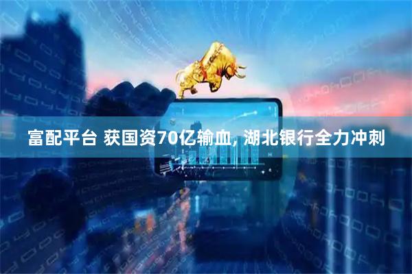 富配平台 获国资70亿输血, 湖北银行全力冲刺