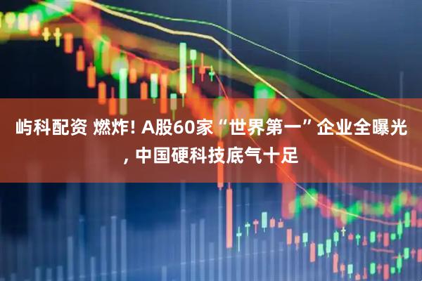 屿科配资 燃炸! A股60家“世界第一”企业全曝光, 中国硬科技底气十足