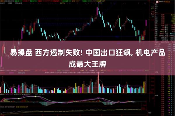 易操盘 西方遏制失败! 中国出口狂飙, 机电产品成最大王牌