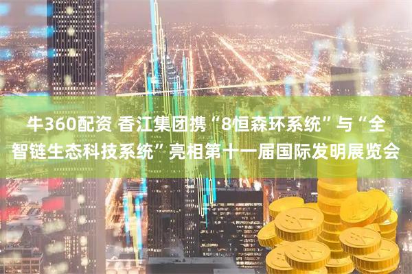 牛360配资 香江集团携“8恒森环系统”与“全智链生态科技系统”亮相第十一届国际发明展览会