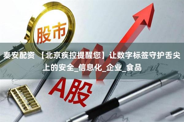 秦安配资 【北京疾控提醒您】让数字标签守护舌尖上的安全_信息化_企业_食品