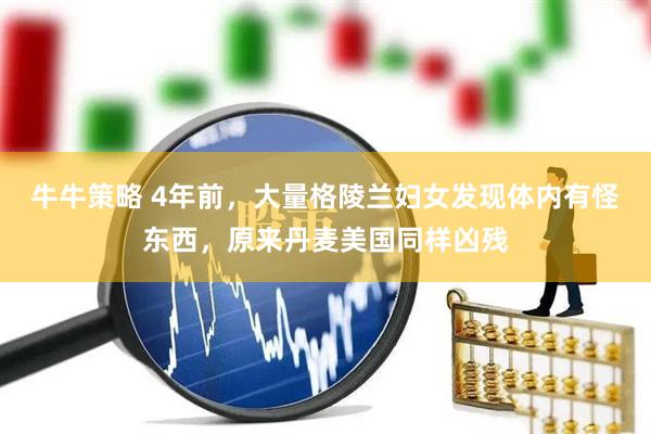 牛牛策略 4年前，大量格陵兰妇女发现体内有怪东西，原来丹麦美国同样凶残
