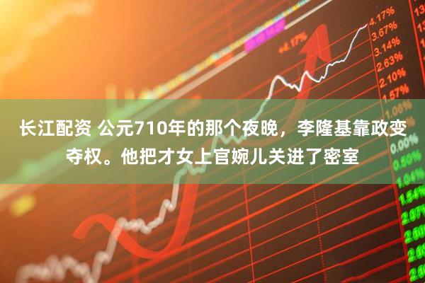 长江配资 公元710年的那个夜晚，李隆基靠政变夺权。他把才女上官婉儿关进了密室