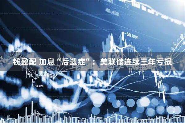 钱盈配 加息“后遗症”：美联储连续三年亏损