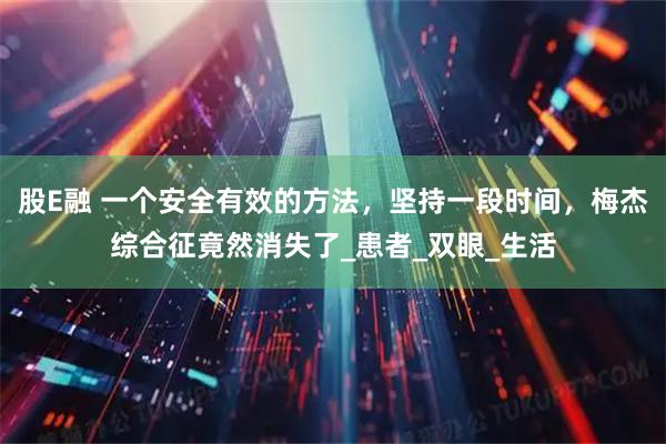 股E融 一个安全有效的方法，坚持一段时间，梅杰综合征竟然消失了_患者_双眼_生活