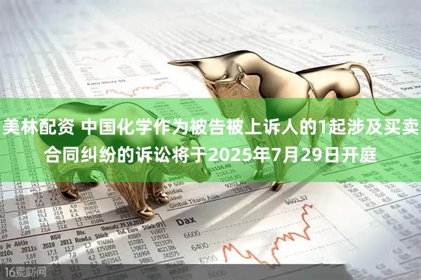美林配资 中国化学作为被告被上诉人的1起涉及买卖合同纠纷的诉讼将于2025年7月29日开庭