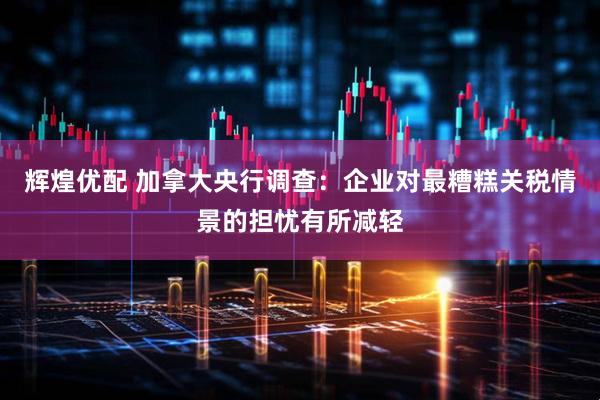 辉煌优配 加拿大央行调查：企业对最糟糕关税情景的担忧有所减轻