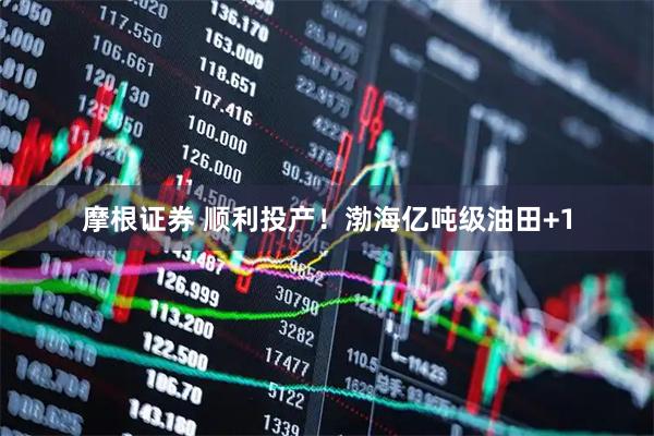 摩根证券 顺利投产！渤海亿吨级油田+1