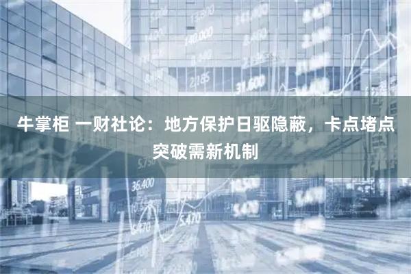牛掌柜 一财社论：地方保护日驱隐蔽，卡点堵点突破需新机制