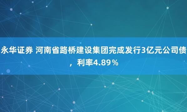 永华证券 河南省路桥建设集团完成发行3亿元公司债，利率4.89％