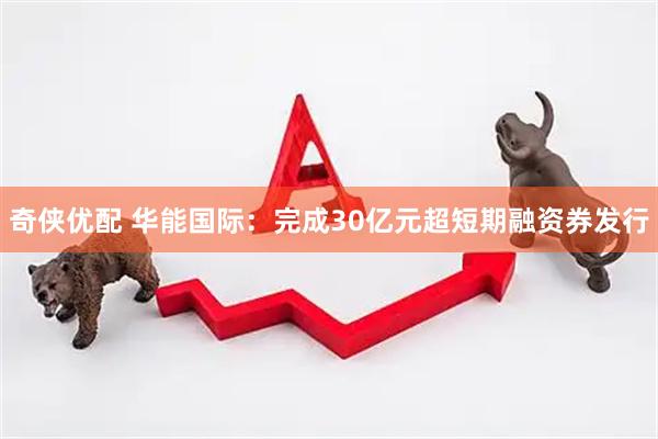 奇侠优配 华能国际：完成30亿元超短期融资券发行
