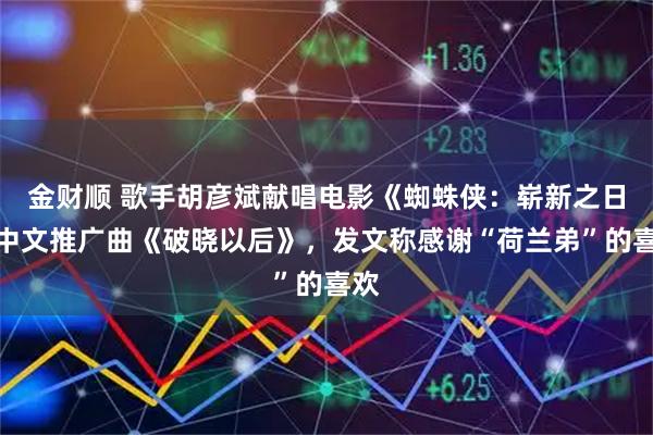 金财顺 歌手胡彦斌献唱电影《蜘蛛侠：崭新之日》中文推广曲《破晓以后》，发文称感谢“荷兰弟”的喜欢