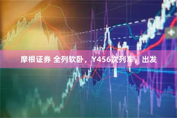 摩根证券 全列软卧，Y456次列车，出发