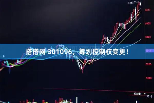 搭搭网 301096，筹划控制权变更！